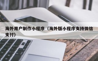 华容海外用户制作小程序（海外版小程序支持微信支付）