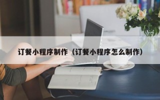 华容订餐小程序制作（订餐小程序怎么制作）