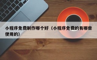 华容小程序免费制作哪个好（小程序免费的有哪些使用的）