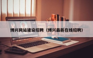 华容博兴网站建设招聘（博兴最新在线招聘）