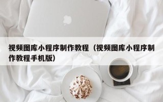 华容视频图库小程序制作教程（视频图库小程序制作教程手机版）